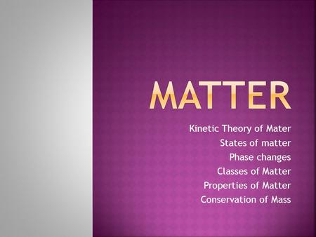 - Kinetic Theory of Mater - States of matter - Phase changes - Classes of Matter - Properties of Matter - Conservation of Mass.