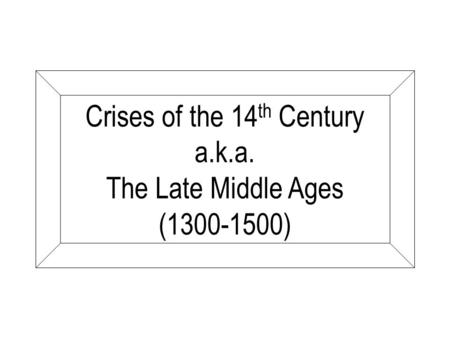 Crises of the 14 th Century a.k.a. The Late Middle Ages (1300-1500)