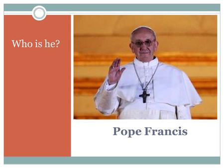 Pope Francis Who is he?. March 14, 2013.