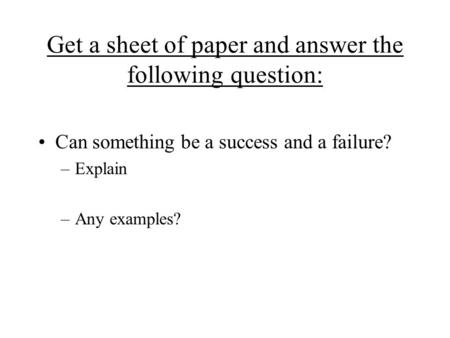 Get a sheet of paper and answer the following question: Can something be a success and a failure? –Explain –Any examples?