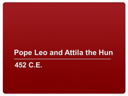 Pope Leo and Attila the Hun 452 C.E.. 2 Pope Leo and Attila the Hun.