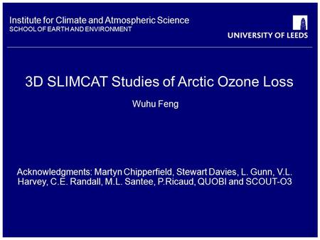 Institute for Climate and Atmospheric Science SCHOOL OF EARTH AND ENVIRONMENT 3D SLIMCAT Studies of Arctic Ozone Loss Wuhu Feng Acknowledgments: Martyn.