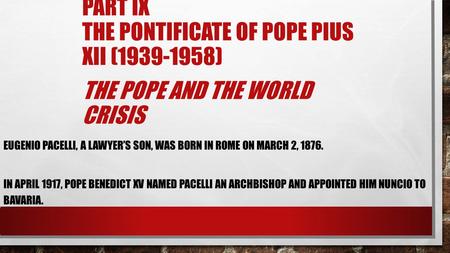 PART IX THE PONTIFICATE OF POPE PIUS XII (1939-1958) THE POPE AND THE WORLD CRISIS EUGENIO PACELLI, A LAWYER’S SON, WAS BORN IN ROME ON MARCH 2, 1876.