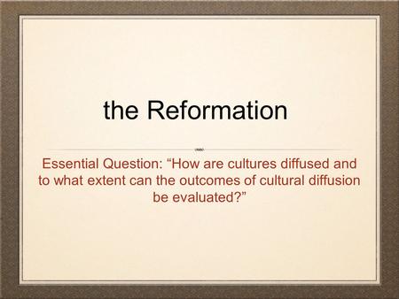 The Reformation Essential Question: “How are cultures diffused and to what extent can the outcomes of cultural diffusion be evaluated?”