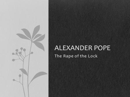 The Rape of the Lock ALEXANDER POPE. Mock-Epic Uses ordinary characters and events, but imitates the style of a true epic Humorous, satirical What is.