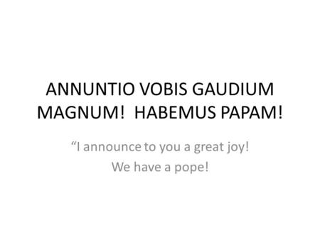 ANNUNTIO VOBIS GAUDIUM MAGNUM! HABEMUS PAPAM! “I announce to you a great joy! We have a pope!
