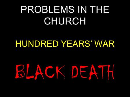 PROBLEMS IN THE CHURCH HUNDRED YEARS’ WAR BLACK DEATH