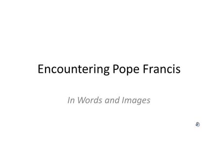 Encountering Pope Francis