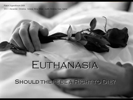 Should there be a Right to Die? Euthanasia Platon Jugendforum 2009 WS 3: Alexander, Christina, Verena, Alica, Kilian, Judith, Kristina, Cara, Isabel.