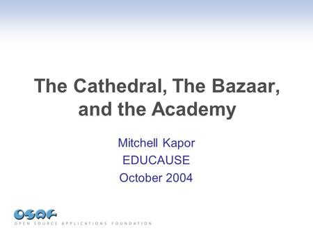 The Cathedral, The Bazaar, and the Academy Mitchell Kapor EDUCAUSE October 2004.