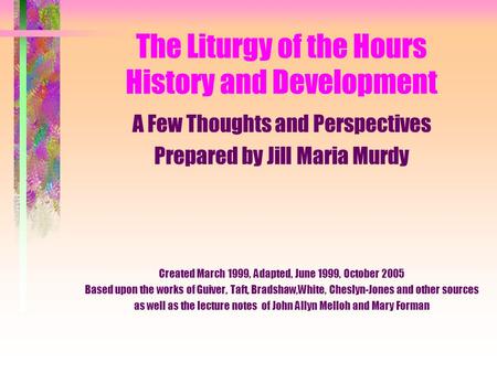 The Liturgy of the Hours History and Development A Few Thoughts and Perspectives Prepared by Jill Maria Murdy Created March 1999, Adapted, June 1999, October.
