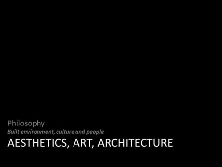 Philosophy Built environment, culture and people AESTHETICS, ART, ARCHITECTURE.