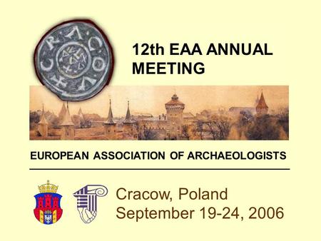 Cracow, Poland September 19-24, 2006 12th EAA ANNUAL MEETING EUROPEAN ASSOCIATION OF ARCHAEOLOGISTS.