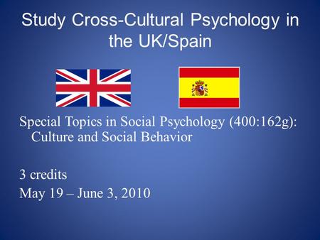 Study Cross-Cultural Psychology in the UK/Spain Special Topics in Social Psychology (400:162g): Culture and Social Behavior 3 credits May 19 – June 3,