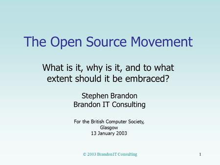© 2003 Brandon IT Consulting1 The Open Source Movement What is it, why is it, and to what extent should it be embraced? Stephen Brandon Brandon IT Consulting.