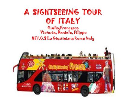A SIGHTSEEING TOUR OF ITALY Giulia,Francesca Victoria, Daniele, Filippo IIF I.C.S La Giustiniana Rome Italy.
