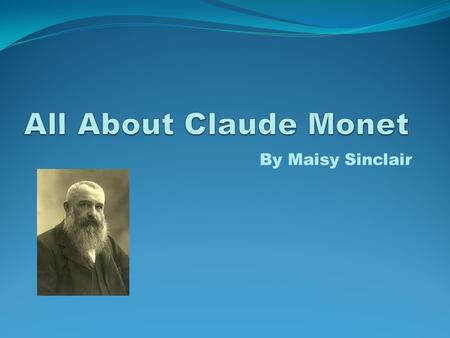 By Maisy Sinclair The Beginning Many people know Claude Monet but do they know this? Claude’s full name is actually Oscar Claude Monet. He was born on.