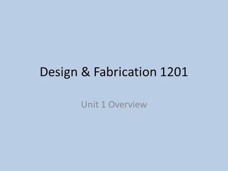Design & Fabrication 1201 Unit 1 Overview. Unit 1 – 5 Topics Topic 1: History of Design (1 hour) – SCO 1.1.1 Topic 2: The Design Process (4 hours) – SCO.