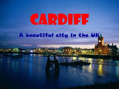 CARDIFF A beautiful city in the UK. Location Cardiff is the capital and the biggest city of Wales, in the United Kingdom. It’s situated in the South of.