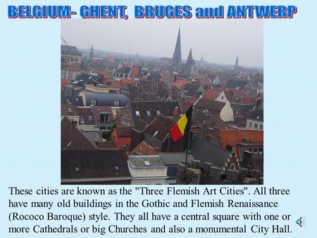 These cities are known as the Three Flemish Art Cities. All three have many old buildings in the Gothic and Flemish Renaissance (Rococo Baroque) style.