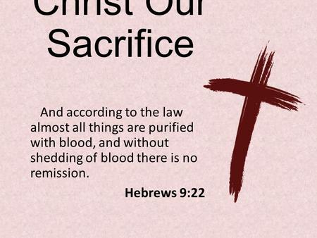 Christ Our Sacrifice And according to the law almost all things are purified with blood, and without shedding of blood there is no remission. Hebrews 9:22.