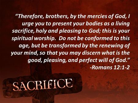 “Therefore, brothers, by the mercies of God, I urge you to present your bodies as a living sacrifice, holy and pleasing to God; this is your spiritual.
