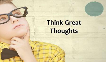 Think Great Thoughts. Read Great Books Pursue Great People.