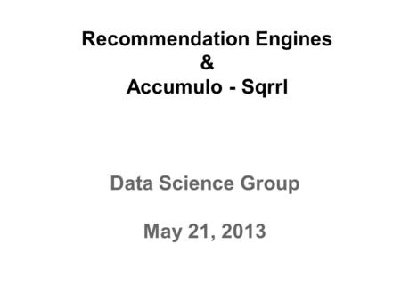 Recommendation Engines & Accumulo - Sqrrl Data Science Group May 21, 2013.