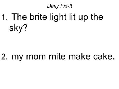 Daily Fix-It 1. The brite light lit up the sky? 2. my mom mite make cake.