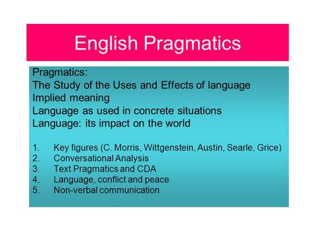 English Pragmatics Pragmatics: The Study of the Uses and Effects of language Implied meaning Language as used in concrete situations Language: its impact.