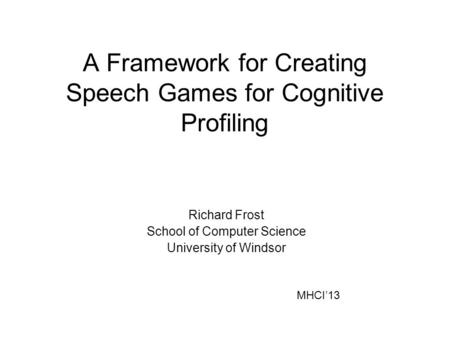 A Framework for Creating Speech Games for Cognitive Profiling Richard Frost School of Computer Science University of Windsor MHCI’13.