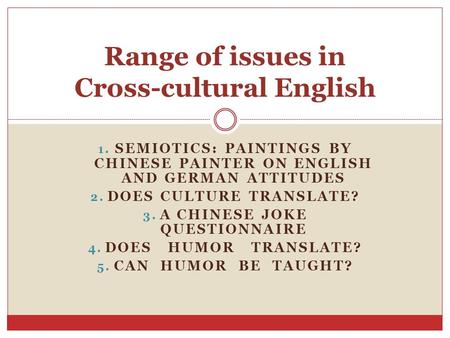 1. SEMIOTICS: PAINTINGS BY CHINESE PAINTER ON ENGLISH AND GERMAN ATTITUDES 2. DOES CULTURE TRANSLATE? 3. A CHINESE JOKE QUESTIONNAIRE 4. DOES HUMOR TRANSLATE?