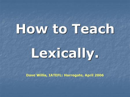 How to Teach Lexically. Dave Willis, IATEFL: Harrogate, April 2006.