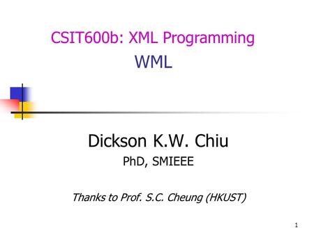 1 Dickson K.W. Chiu PhD, SMIEEE Thanks to Prof. S.C. Cheung (HKUST) CSIT600b: XML Programming WML.