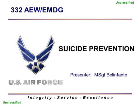 332 AEW/EMDG I n t e g r i t y - S e r v i c e - E x c e l l e n c e Presenter: MSgt Belinfante Unclassified SUICIDE PREVENTION.