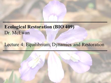 Ecological Restoration (BIO 409) Dr. McEwan Lecture 4: Equilibrium, Dynamics and Restoration.