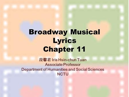 Broadway Musical Lyrics Chapter 11 段馨君 Iris Hsin-chun Tuan Associate Professor Department of Humanities and Social Sciences NCTU.