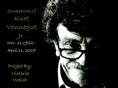 Scrapbook of Kurt Vonnegut Jr. Nov. 11,1922 – April 11, 2007 Project By: Victoria Welch.