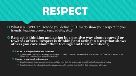 RESPECT  What is RESPECT? How do you define it? How do show your respect to you friends, teachers, coworkers, adults, etc.?  Respect is thinking and.