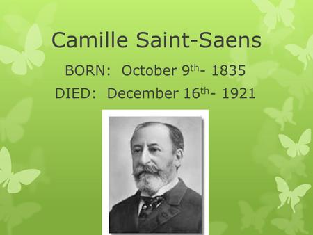 Camille Saint-Saens BORN: October 9 th - 1835 DIED: December 16 th - 1921.
