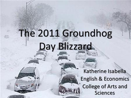 The 2011 Groundhog Day Blizzard Katherine Isabella English & Economics College of Arts and Sciences.