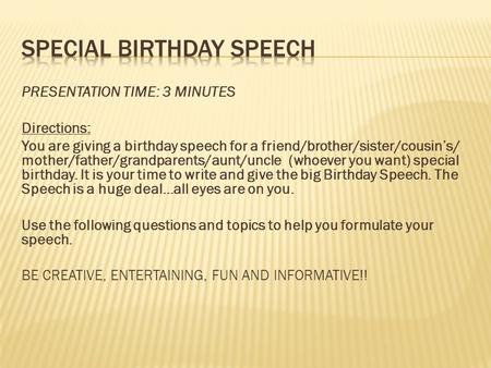 PRESENTATION TIME: 3 MINUTES Directions: You are giving a birthday speech for a friend/brother/sister/cousin’s/ mother/father/grandparents/aunt/uncle (whoever.