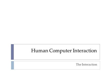 Human Computer Interaction The Interaction  interaction models  translations between user and system  ergonomics  physical characteristics of interaction.