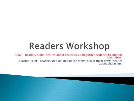 Readers Workshop Goal: Readers build theories about characters and gather evidence to support their ideas. Teacher Point: Readers step outside of the.