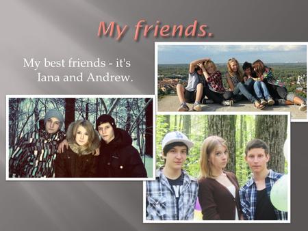 My best friends - it's Iana and Andrew..  I 'm friends with Iana for nine years. She's a good friend, she supports me in everything. She will never leave.
