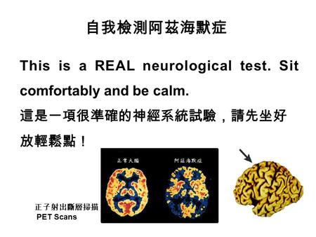 This is a REAL neurological test. Sit comfortably and be calm. 這是一項很準確的神經系統試驗，請先坐好 放輕鬆點！ 自我檢測阿茲海默症 正子射出斷層掃描 PET Scans.