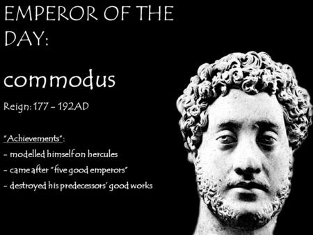 EMPEROR OF THE DAY: commodus Reign: 177 - 192AD “Achievements”: - modelled himself on hercules - came after “five good emperors” - destroyed his predecessors’