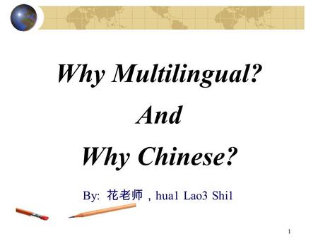 1 Why Multilingual? And Why Chinese? By: 花老师， hua1 Lao3 Shi1.