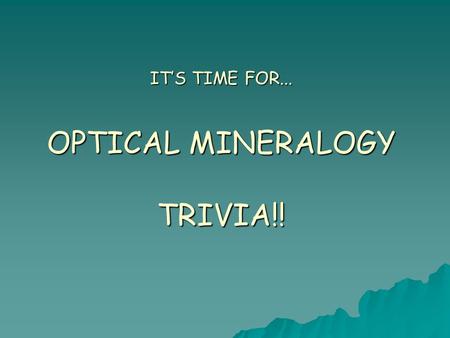 IT’S TIME FOR... OPTICAL MINERALOGY TRIVIA!!. Rules  Three rounds  10 questions per round  Pass answers to team to right for grading.