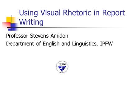 Using Visual Rhetoric in Report Writing Professor Stevens Amidon Department of English and Linguistics, IPFW.